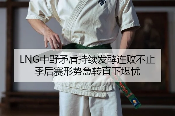 LNG中野矛盾持续发酵连败不止 季后赛形势急转直下堪忧